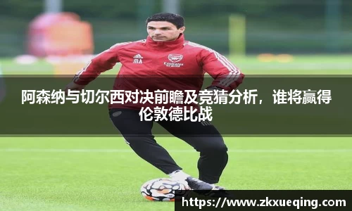 阿森纳与切尔西对决前瞻及竞猜分析，谁将赢得伦敦德比战